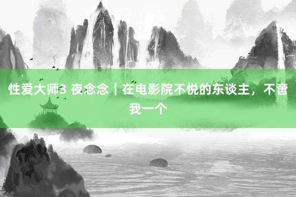 性爱大师3 夜念念｜在电影院不悦的东谈主，不啻我一个