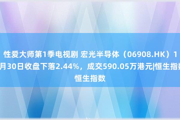 性爱大师第1季电视剧 宏光半导体（06908.HK）10月30日收盘下落2.44%，成交590.05万港元|恒生指数