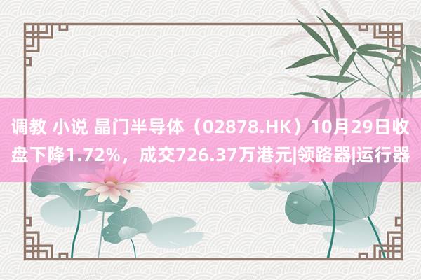 调教 小说 晶门半导体（02878.HK）10月29日收盘下降1.72%，成交726.37万港元|领路器|运行器