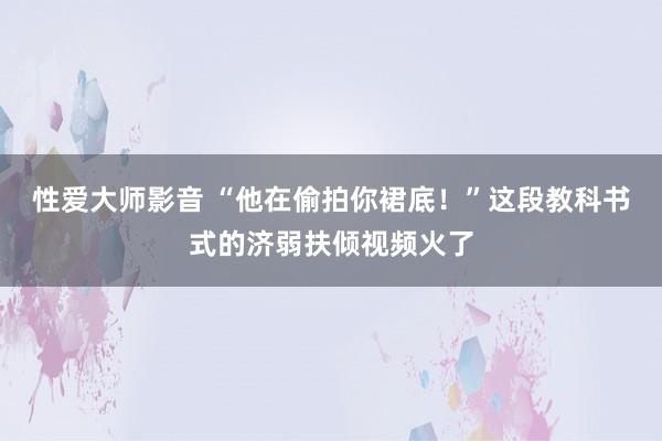 性爱大师影音 “他在偷拍你裙底！”这段教科书式的济弱扶倾视频火了