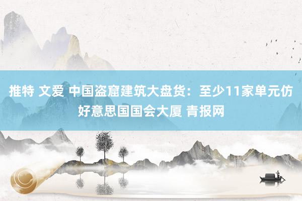 推特 文爱 中国盗窟建筑大盘货：至少11家单元仿好意思国国会大厦 青报网