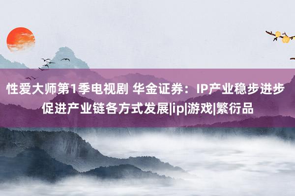 性爱大师第1季电视剧 华金证券：IP产业稳步进步 促进产业链各方式发展|ip|游戏|繁衍品