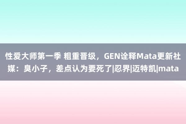 性爱大师第一季 粗重晋级，GEN诠释Mata更新社媒：臭小子，差点认为要死了|忍界|迈特凯|mata