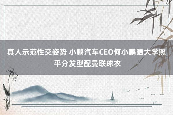 真人示范性交姿势 小鹏汽车CEO何小鹏晒大学照 平分发型配曼联球衣