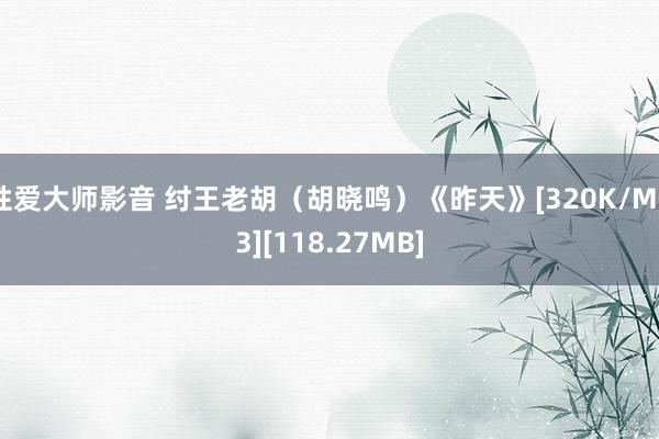 性爱大师影音 纣王老胡（胡晓鸣）《昨天》[320K/MP3][118.27MB]