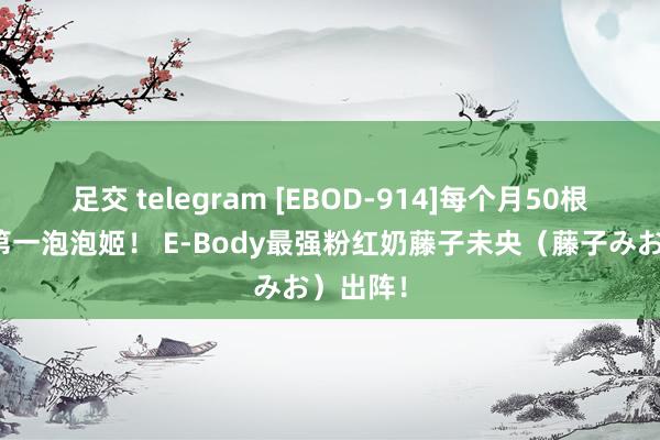 足交 telegram [EBOD-914]每个月50根！福冈第一泡泡姬！ E-Body最强粉红奶藤子未央（藤子みお）出阵！