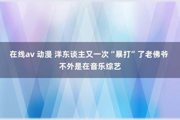 在线av 动漫 洋东谈主又一次“暴打”了老佛爷 不外是在音乐综艺