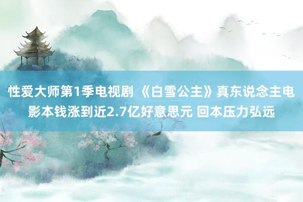 性爱大师第1季电视剧 《白雪公主》真东说念主电影本钱涨到近2.7亿好意思元 回本压力弘远