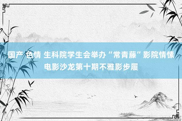 国产 色情 生科院学生会举办“常青藤”影院情愫电影沙龙第十期不雅影步履