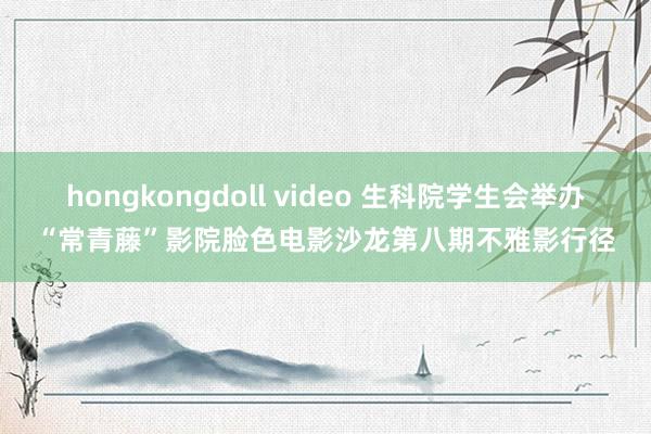 hongkongdoll video 生科院学生会举办“常青藤”影院脸色电影沙龙第八期不雅影行径