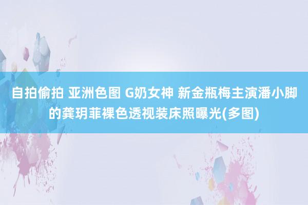 自拍偷拍 亚洲色图 G奶女神 新金瓶梅主演潘小脚的龚玥菲裸色透视装床照曝光(多图)