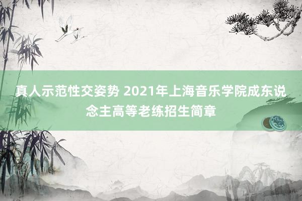 真人示范性交姿势 2021年上海音乐学院成东说念主高等老练招生简章