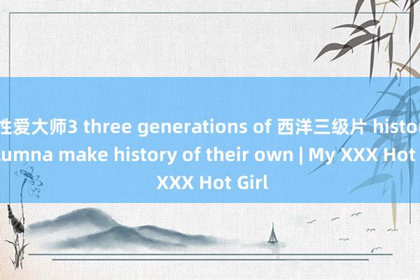 性爱大师3 three generations of 西洋三级片 history alumna make history of their own | My XXX Hot Girl