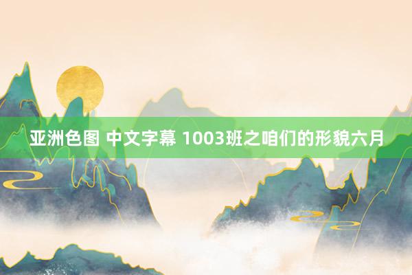 亚洲色图 中文字幕 1003班之咱们的形貌六月