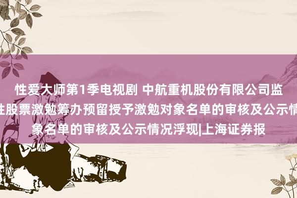 性爱大师第1季电视剧 中航重机股份有限公司监事会对于公司限定性股票激勉筹办预留授予激勉对象名单的审核及公示情况浮现|上海证券报