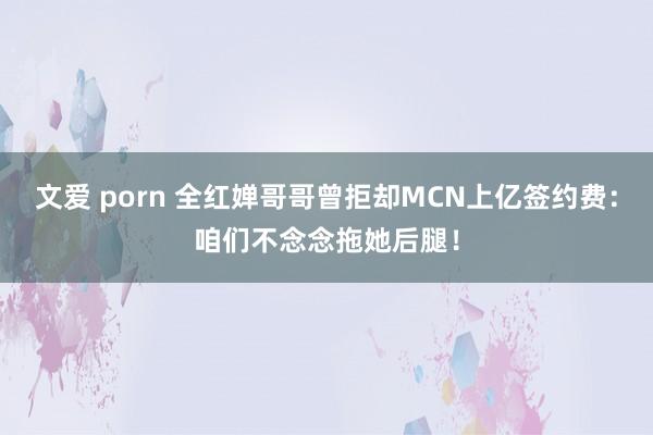 文爱 porn 全红婵哥哥曾拒却MCN上亿签约费：咱们不念念拖她后腿！