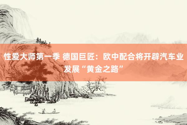 性爱大师第一季 德国巨匠：欧中配合将开辟汽车业发展“黄金之路”